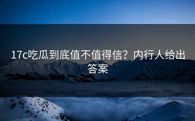 17c吃瓜到底值不值得信？内行人给出答案