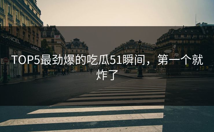 TOP5最劲爆的吃瓜51瞬间，第一个就炸了