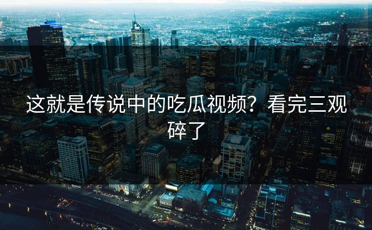 这就是传说中的吃瓜视频？看完三观碎了