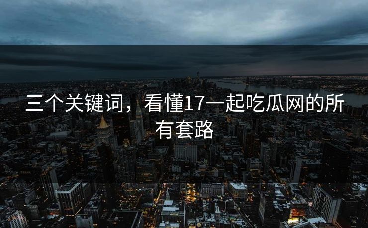 三个关键词，看懂17一起吃瓜网的所有套路