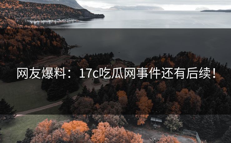 网友爆料：17c吃瓜网事件还有后续！