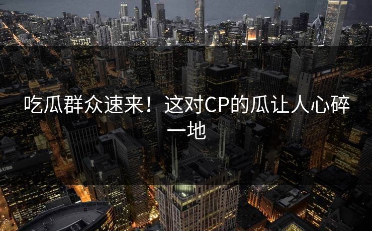 吃瓜群众速来！这对CP的瓜让人心碎一地