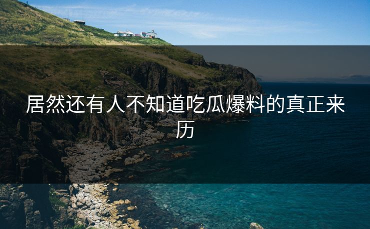 居然还有人不知道吃瓜爆料的真正来历