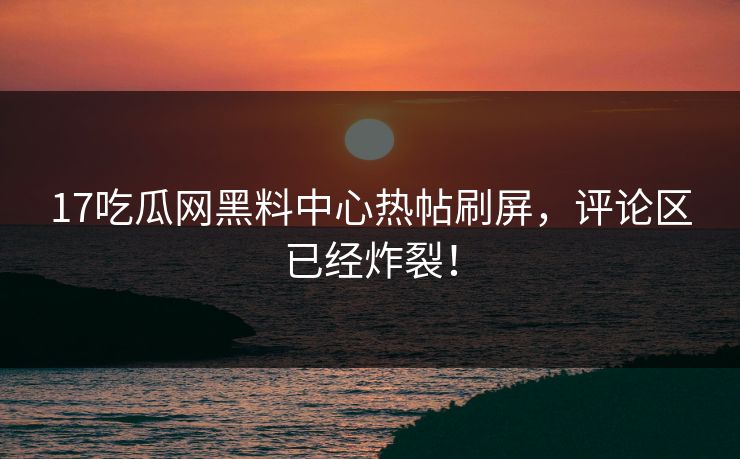 17吃瓜网黑料中心热帖刷屏，评论区已经炸裂！
