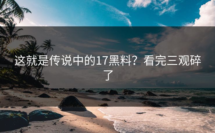 这就是传说中的17黑料？看完三观碎了