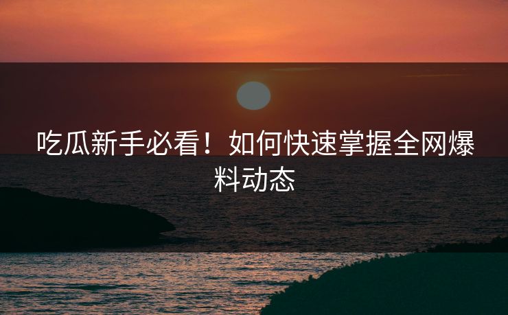 吃瓜新手必看！如何快速掌握全网爆料动态