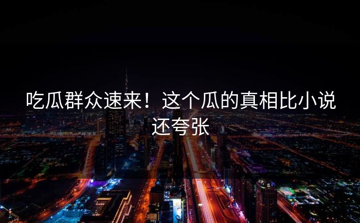 吃瓜群众速来！这个瓜的真相比小说还夸张
