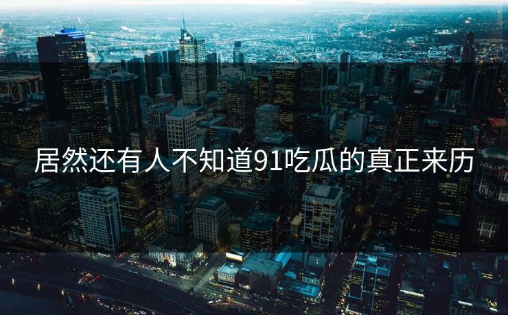 居然还有人不知道91吃瓜的真正来历