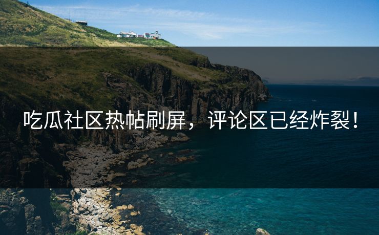 吃瓜社区热帖刷屏，评论区已经炸裂！