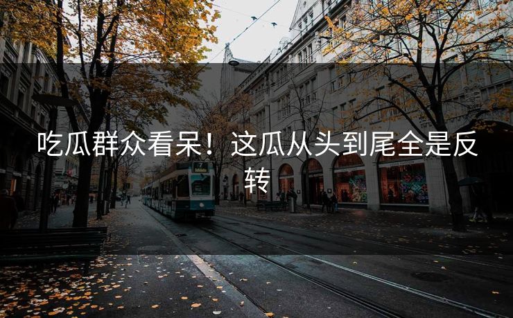 吃瓜群众看呆！这瓜从头到尾全是反转
