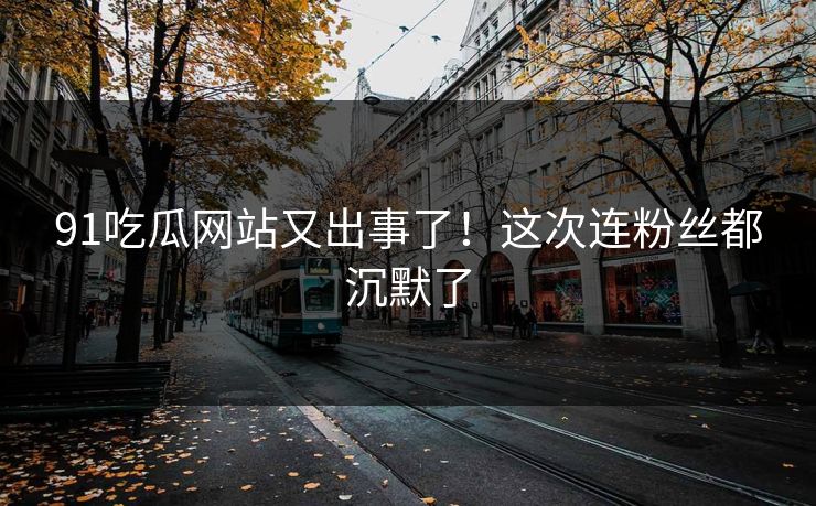 91吃瓜网站又出事了！这次连粉丝都沉默了