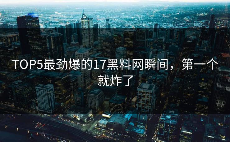 TOP5最劲爆的17黑料网瞬间，第一个就炸了