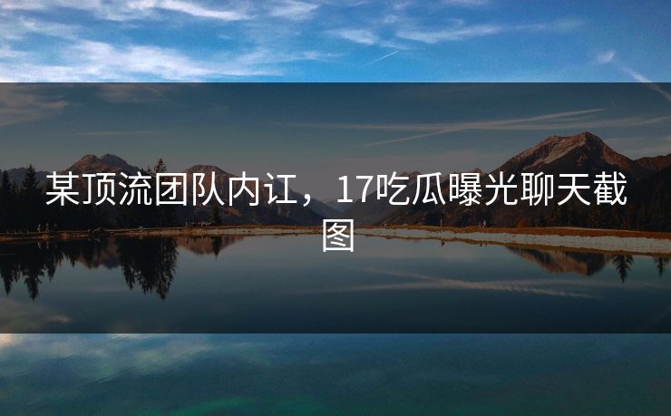 某顶流团队内讧，17吃瓜曝光聊天截图