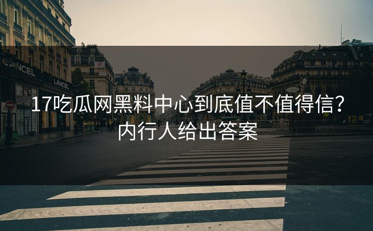 17吃瓜网黑料中心到底值不值得信？内行人给出答案