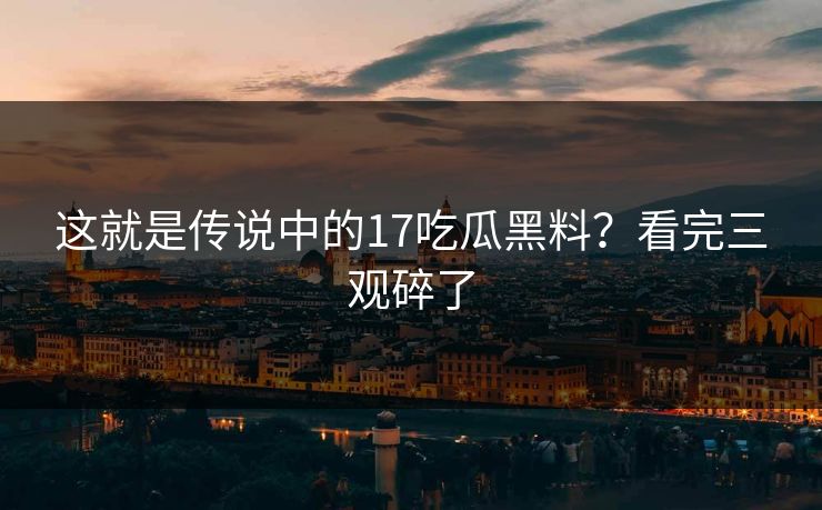 这就是传说中的17吃瓜黑料？看完三观碎了