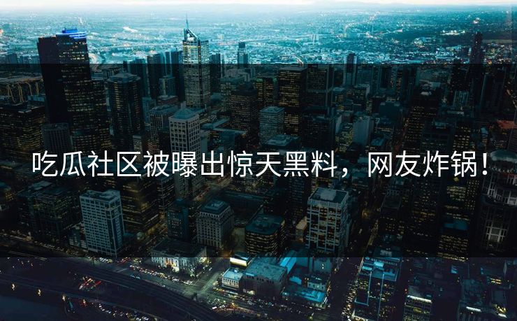 吃瓜社区被曝出惊天黑料，网友炸锅！
