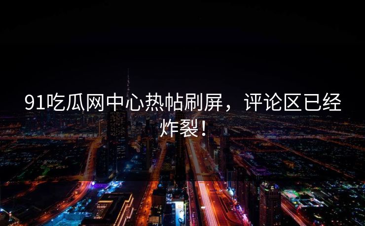 91吃瓜网中心热帖刷屏，评论区已经炸裂！