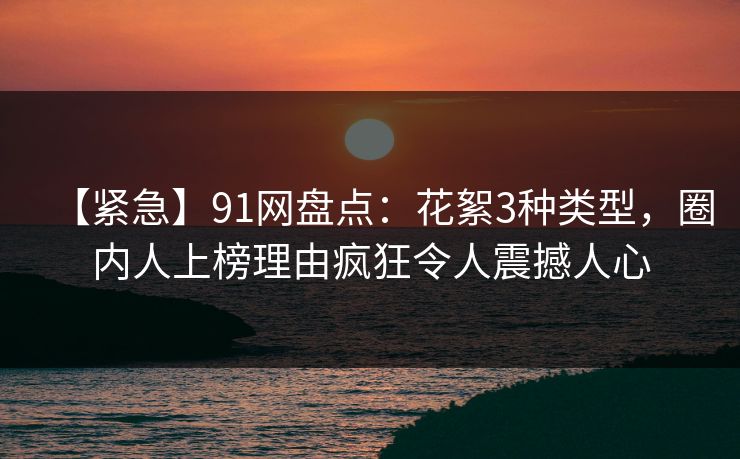 【紧急】91网盘点：花絮3种类型，圈内人上榜理由疯狂令人震撼人心