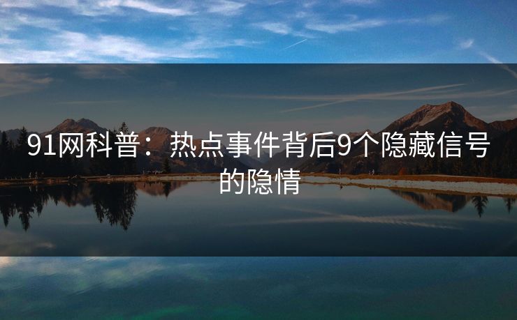 91网科普：热点事件背后9个隐藏信号的隐情