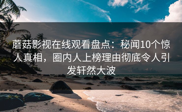 蘑菇影视在线观看盘点：秘闻10个惊人真相，圈内人上榜理由彻底令人引发轩然大波