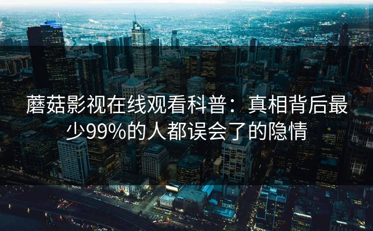 蘑菇影视在线观看科普：真相背后最少99%的人都误会了的隐情