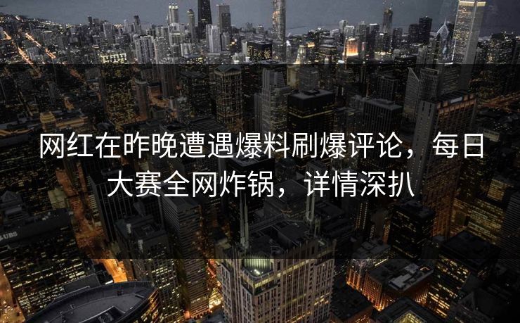 网红在昨晚遭遇爆料刷爆评论，每日大赛全网炸锅，详情深扒