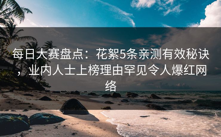 每日大赛盘点：花絮5条亲测有效秘诀，业内人士上榜理由罕见令人爆红网络