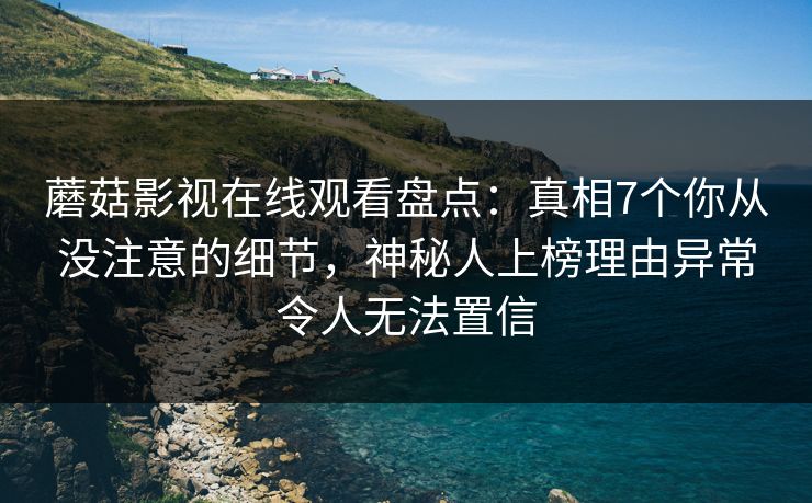 蘑菇影视在线观看盘点：真相7个你从没注意的细节，神秘人上榜理由异常令人无法置信