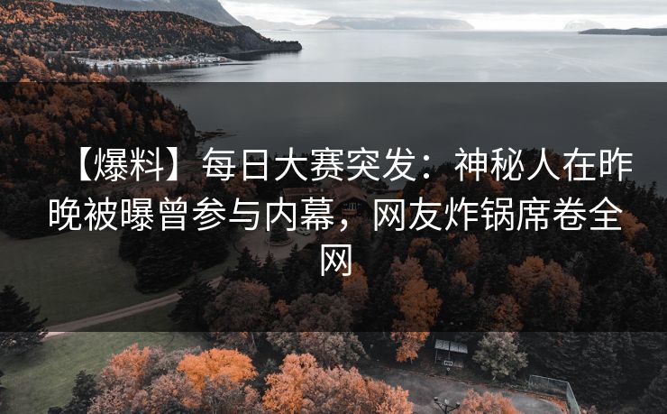 【爆料】每日大赛突发：神秘人在昨晚被曝曾参与内幕，网友炸锅席卷全网