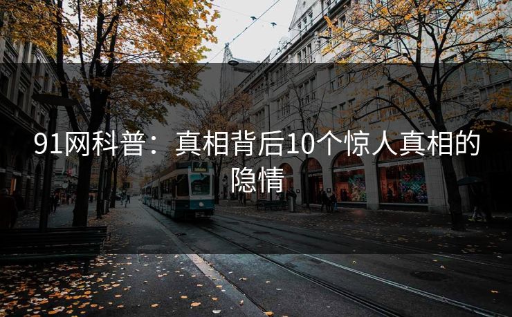 91网科普：真相背后10个惊人真相的隐情