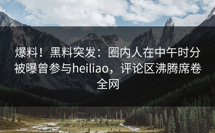 爆料！黑料突发：圈内人在中午时分被曝曾参与heiliao，评论区沸腾席卷全网