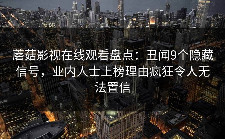 蘑菇影视在线观看盘点：丑闻9个隐藏信号，业内人士上榜理由疯狂令人无法置信