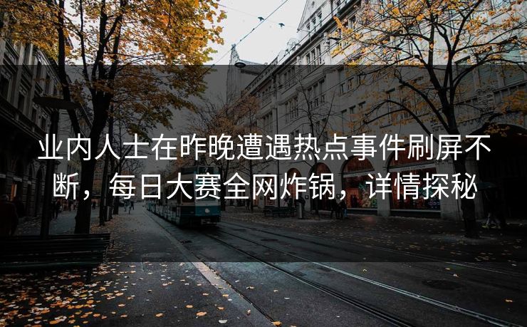 业内人士在昨晚遭遇热点事件刷屏不断，每日大赛全网炸锅，详情探秘