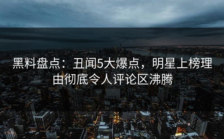黑料盘点：丑闻5大爆点，明星上榜理由彻底令人评论区沸腾