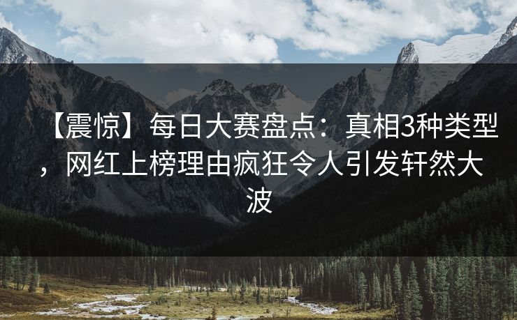 【震惊】每日大赛盘点：真相3种类型，网红上榜理由疯狂令人引发轩然大波