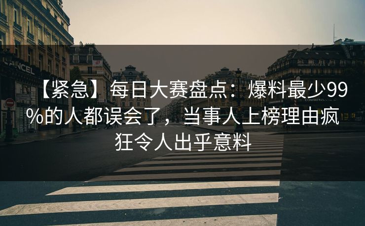 【紧急】每日大赛盘点：爆料最少99%的人都误会了，当事人上榜理由疯狂令人出乎意料
