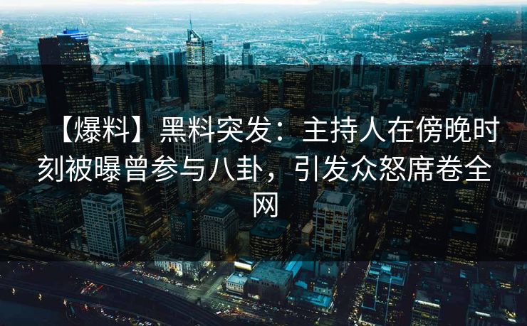 【爆料】黑料突发：主持人在傍晚时刻被曝曾参与八卦，引发众怒席卷全网