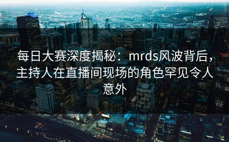 每日大赛深度揭秘：mrds风波背后，主持人在直播间现场的角色罕见令人意外