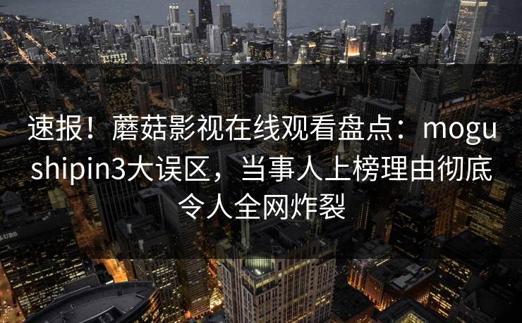 速报！蘑菇影视在线观看盘点：mogushipin3大误区，当事人上榜理由彻底令人全网炸裂