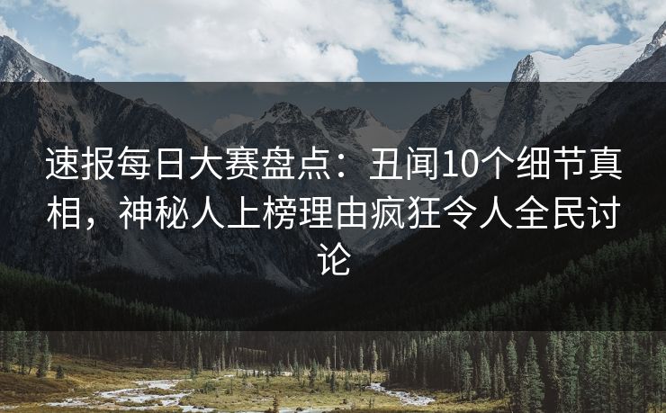 速报每日大赛盘点：丑闻10个细节真相，神秘人上榜理由疯狂令人全民讨论