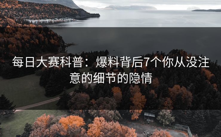 每日大赛科普：爆料背后7个你从没注意的细节的隐情