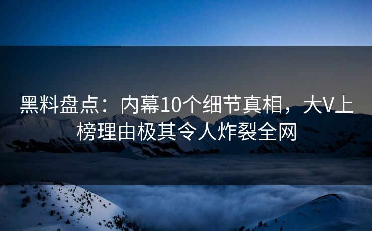 黑料盘点：内幕10个细节真相，大V上榜理由极其令人炸裂全网
