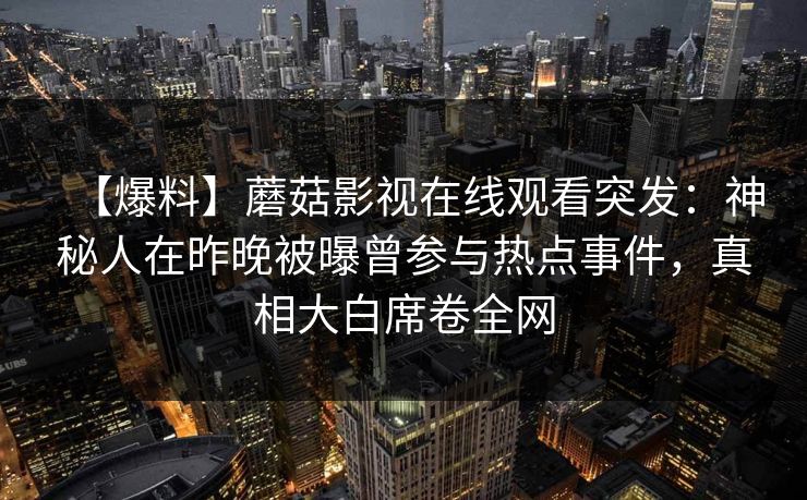 【爆料】蘑菇影视在线观看突发：神秘人在昨晚被曝曾参与热点事件，真相大白席卷全网
