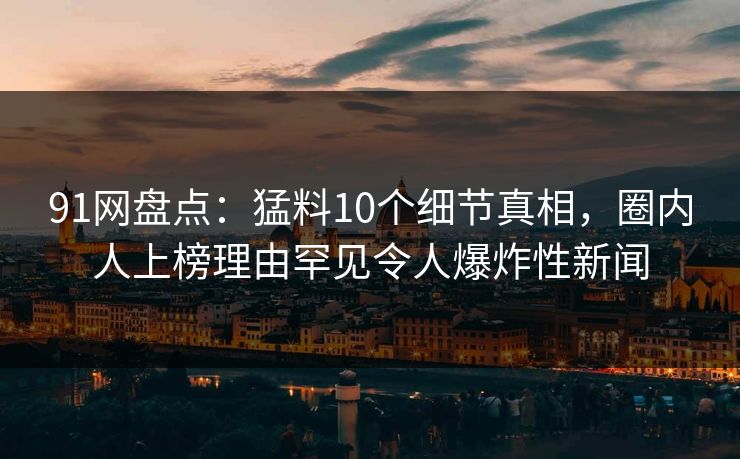 91网盘点：猛料10个细节真相，圈内人上榜理由罕见令人爆炸性新闻