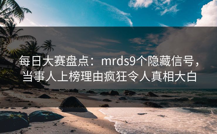 每日大赛盘点：mrds9个隐藏信号，当事人上榜理由疯狂令人真相大白