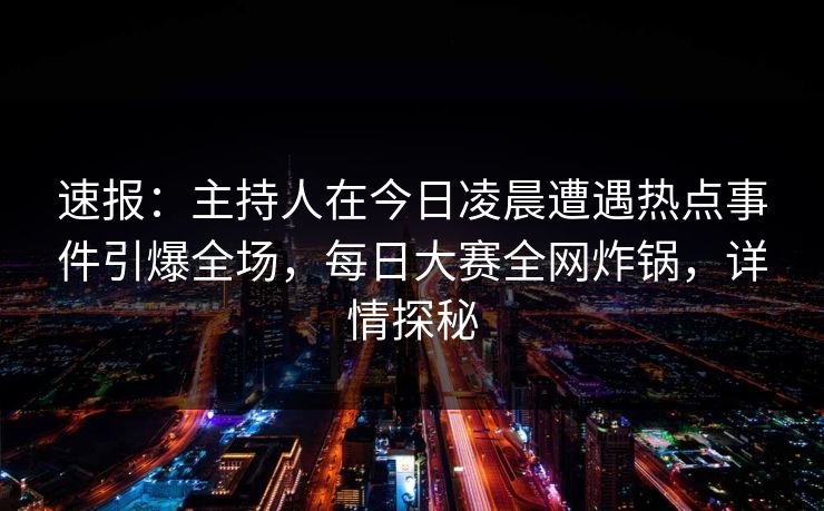 速报：主持人在今日凌晨遭遇热点事件引爆全场，每日大赛全网炸锅，详情探秘