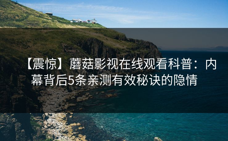 【震惊】蘑菇影视在线观看科普：内幕背后5条亲测有效秘诀的隐情