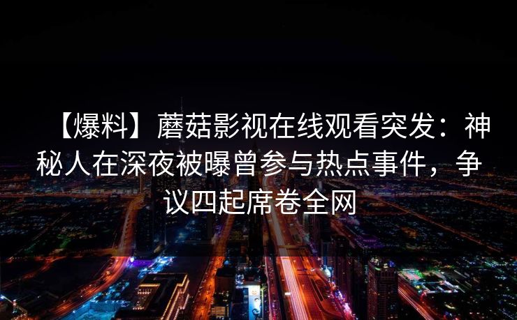 【爆料】蘑菇影视在线观看突发：神秘人在深夜被曝曾参与热点事件，争议四起席卷全网