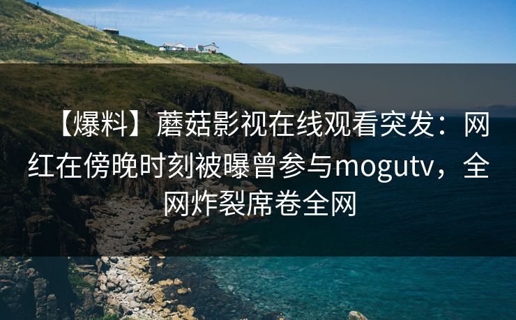 【爆料】蘑菇影视在线观看突发：网红在傍晚时刻被曝曾参与mogutv，全网炸裂席卷全网