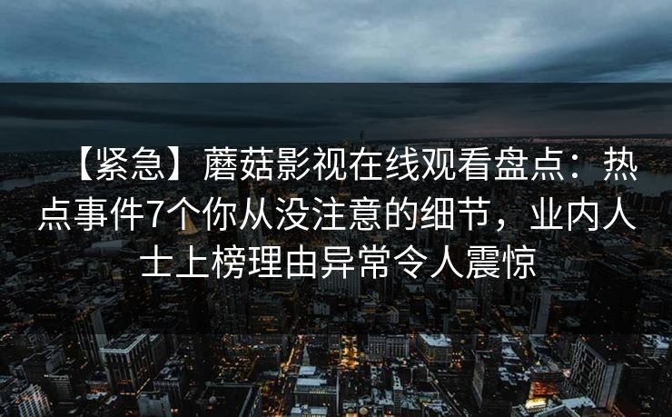 【紧急】蘑菇影视在线观看盘点：热点事件7个你从没注意的细节，业内人士上榜理由异常令人震惊